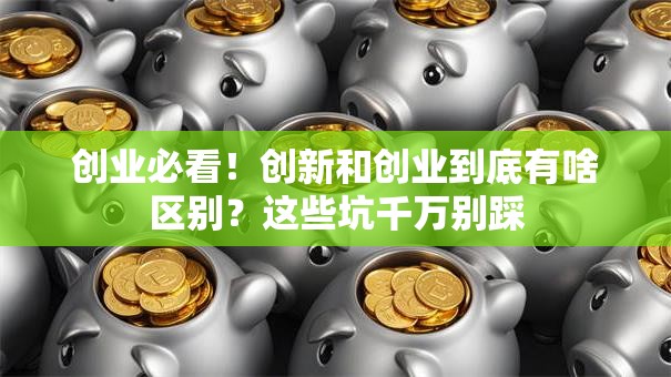 创业必看!创新和创业到底有啥区别?这些坑千万别踩 创业必看!创新和创业到底有啥区别?这些坑千万别踩