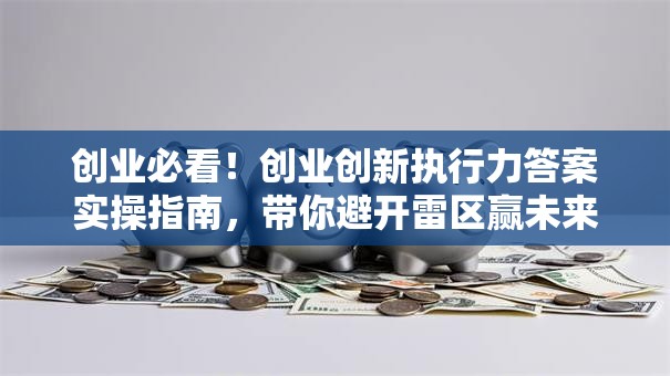 创业必看！创业创新执行力答案实操指南，带你避开雷区赢未来