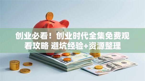 创业必看！创业时代全集免费观看攻略 避坑经验+资源整理