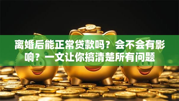 离婚后能正常贷款吗？会不会有影响？一文让你搞清楚所有问题