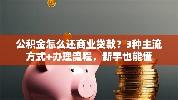 公积金怎么还商业贷款？3种主流方式+办理流程，新手也能懂