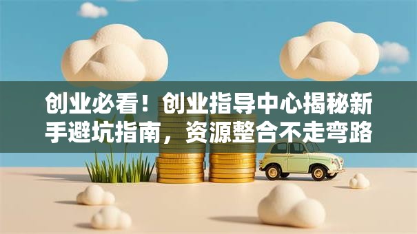 创业必看!创业指导中心揭秘新手避坑指南,资源整合不走弯路 创业必看!创业指导中心揭秘新手避坑指南,资源整合不走弯路