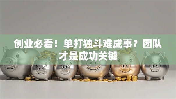 创业必看！单打独斗难成事？团队才是成功关键
