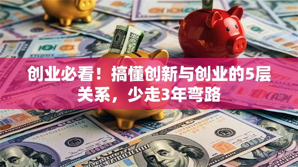 创业必看！搞懂创新与创业的5层关系，少走3年弯路