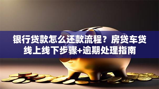 银行贷款怎么还款流程？房贷车贷线上线下步骤+逾期处理指南