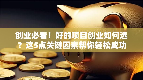 创业必看！好的项目创业如何选？这5点关键因素帮你轻松成功