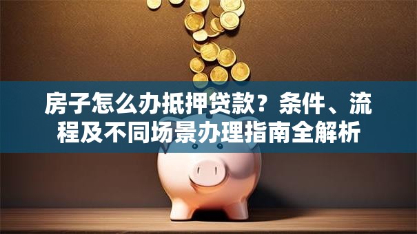 房子怎么办抵押贷款？条件、流程及不同场景办理指南全解析