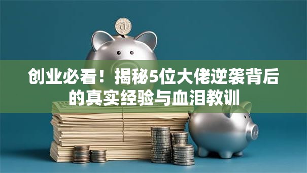 创业必看！揭秘5位大佬逆袭背后的真实经验与血泪教训