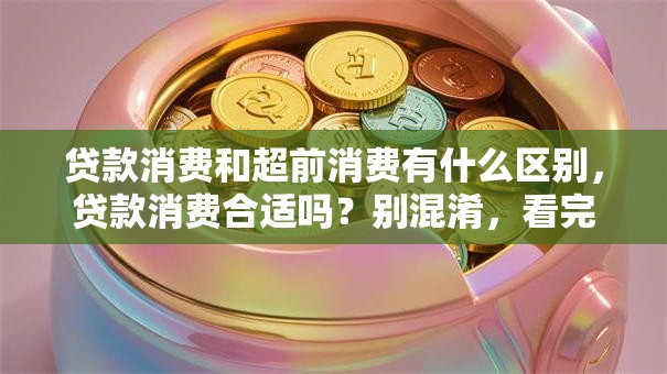 贷款消费和超前消费有什么区别，贷款消费合适吗？别混淆，看完就懂！