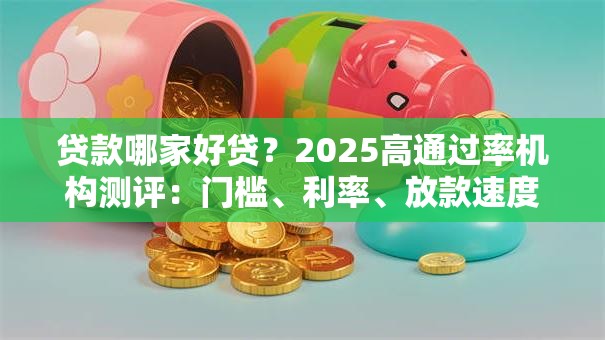 贷款哪家好贷？2025高通过率机构测评：门槛、利率、放款速度一看就懂