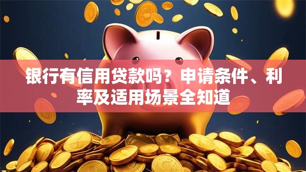银行有信用贷款吗？申请条件、利率及适用场景全知道