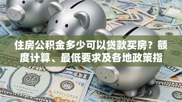 住房公积金多少可以贷款买房？额度计算、最低要求及各地政策指南