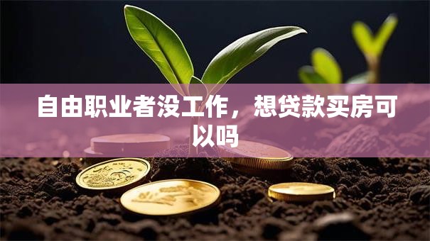 自由职业者没工作，想贷款买房可以吗