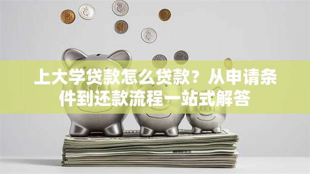 上大学贷款怎么贷款？从申请条件到还款流程一站式解答