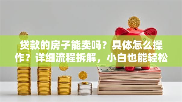 贷款的房子能卖吗？具体怎么操作？详细流程拆解，小白也能轻松搞定！