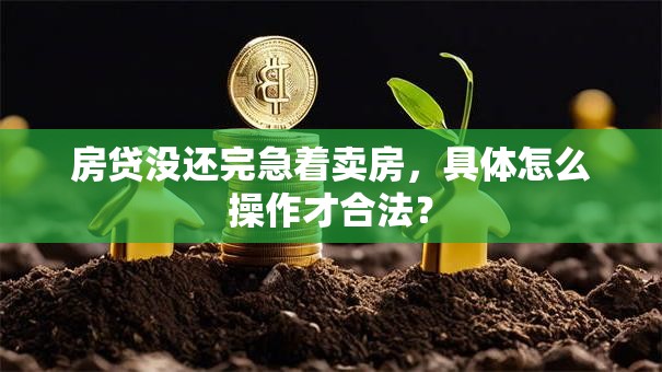 房贷没还完急着卖房，具体怎么操作才合法？