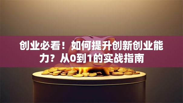 创业必看！如何提升创新创业能力？从0到1的实战指南