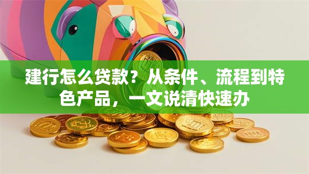 建行怎么贷款？从条件、流程到特色产品，一文说清快速办