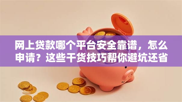 网上贷款哪个平台安全靠谱，怎么申请？这些干货技巧帮你避坑还省心！