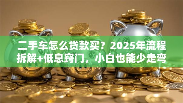 二手车怎么贷款买？2025年流程拆解+低息窍门，小白也能少走弯路