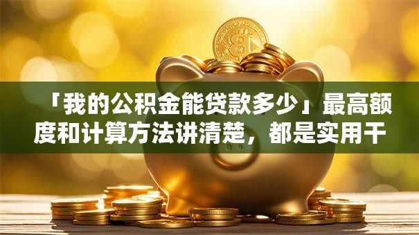 「我的公积金能贷款多少」最高额度和计算方法讲清楚，都是实用干货