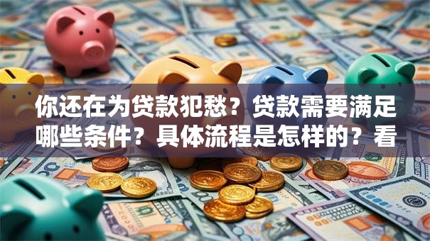 你还在为贷款犯愁？贷款需要满足哪些条件？具体流程是怎样的？看完就明白