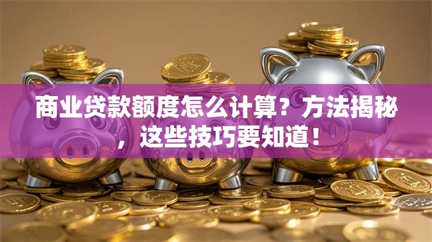 商业贷款额度怎么计算？方法揭秘，这些技巧要知道！