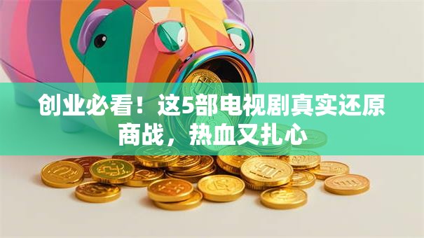 创业必看！这5部电视剧真实还原商战，热血又扎心