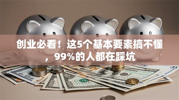 创业必看！这5个基本要素搞不懂，99%的人都在踩坑