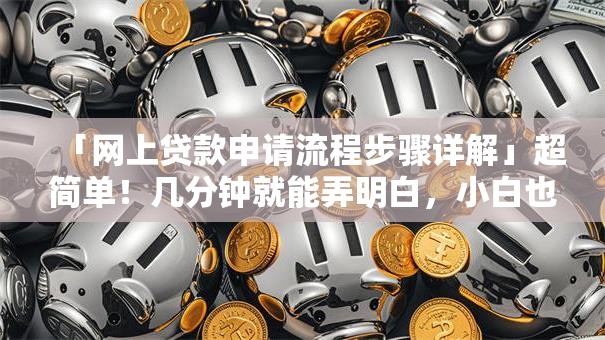 「网上贷款申请流程步骤详解」超简单！几分钟就能弄明白，小白也能轻松操作