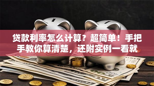 贷款利率怎么计算？超简单！手把手教你算清楚，还附实例一看就明白