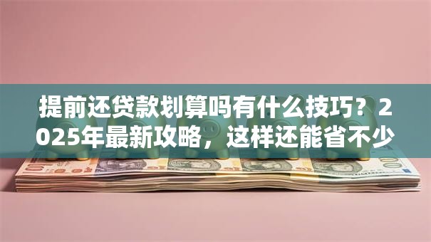 提前还贷款划算吗有什么技巧？2025年最新攻略，这样还能省不少