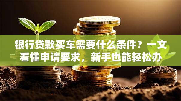 银行贷款买车需要什么条件？一文看懂申请要求，新手也能轻松办！