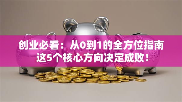 创业必看：从0到1的全方位指南 这5个核心方向决定成败！