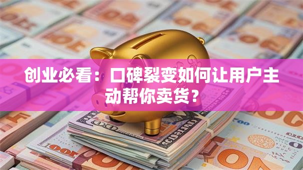 创业必看：口碑裂变如何让用户主动帮你卖货？