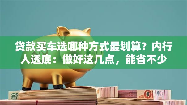 贷款买车选哪种方式最划算？内行人透底：做好这几点，能省不少钱