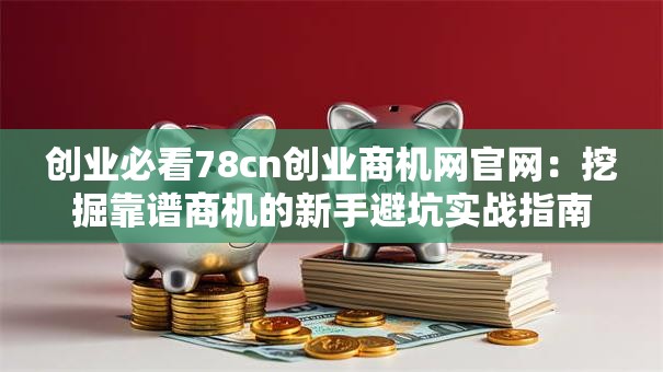 创业必看78cn创业商机网官网：挖掘靠谱商机的新手避坑实战指南