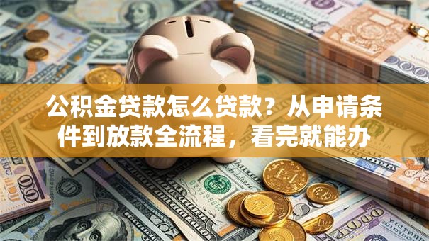 公积金贷款怎么贷款？从申请条件到放款全流程，看完就能办