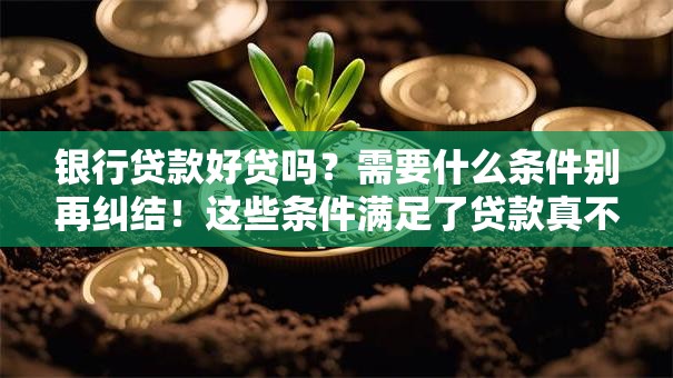 银行贷款好贷吗？需要什么条件别再纠结！这些条件满足了贷款真不难
