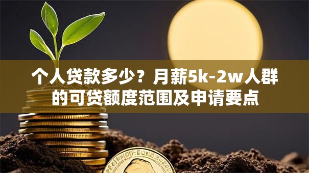 个人贷款多少？月薪5k-2w人群的可贷额度范围及申请要点