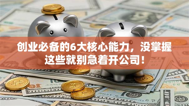 创业必备的6大核心能力，没掌握这些就别急着开公司！