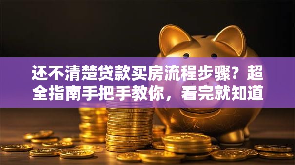 还不清楚贷款买房流程步骤？超全指南手把手教你，看完就知道怎么弄