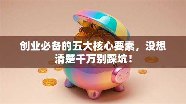 创业必备的五大核心要素，没想清楚千万别踩坑！