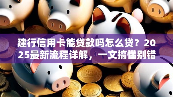 建行信用卡能贷款吗怎么贷？2025最新流程详解，一文搞懂别错过