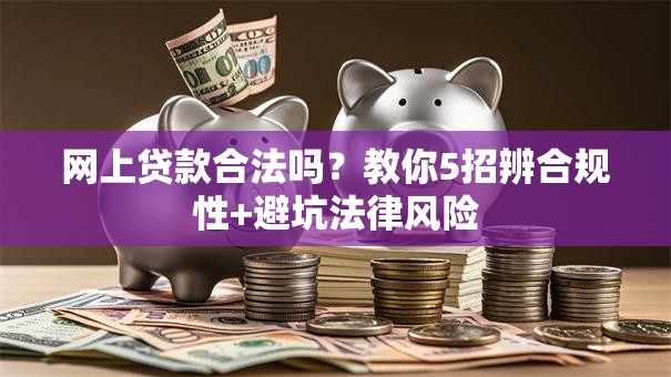 网上贷款合法吗？教你5招辨合规性+避坑法律风险