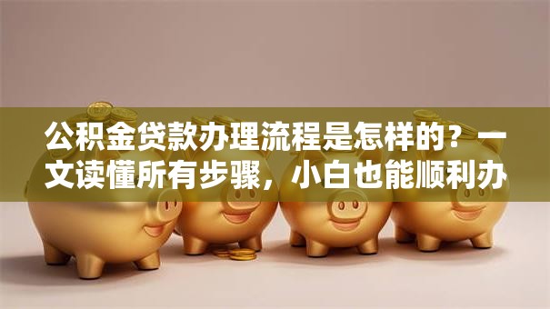 公积金贷款办理流程是怎样的？一文读懂所有步骤，小白也能顺利办理！