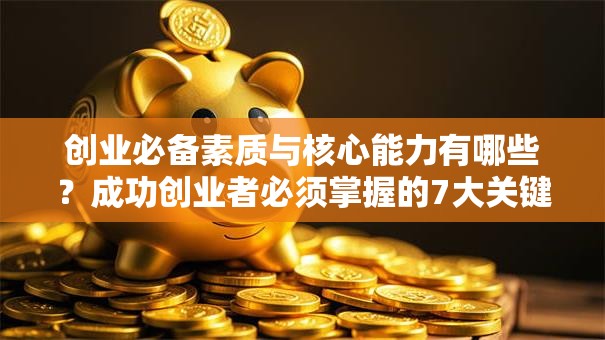 创业必备素质与核心能力有哪些？成功创业者必须掌握的7大关键点