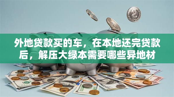 外地贷款买的车，在本地还完贷款后，解压大绿本需要哪些异地材料？
