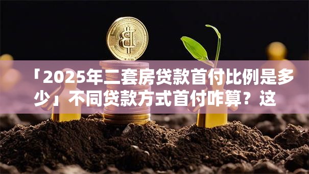 「2025年二套房贷款首付比例是多少」不同贷款方式首付咋算？这篇给你说透