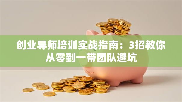 创业导师培训实战指南：3招教你从零到一带团队避坑
